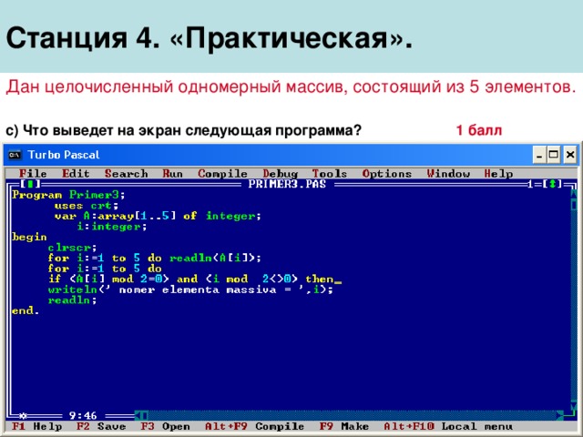 Станция 4 . «Практическая». Дан целочисленный одномерный массив, состоящий из 5 элементов. c ) Что выведет на экран следующая программа? 1 балл