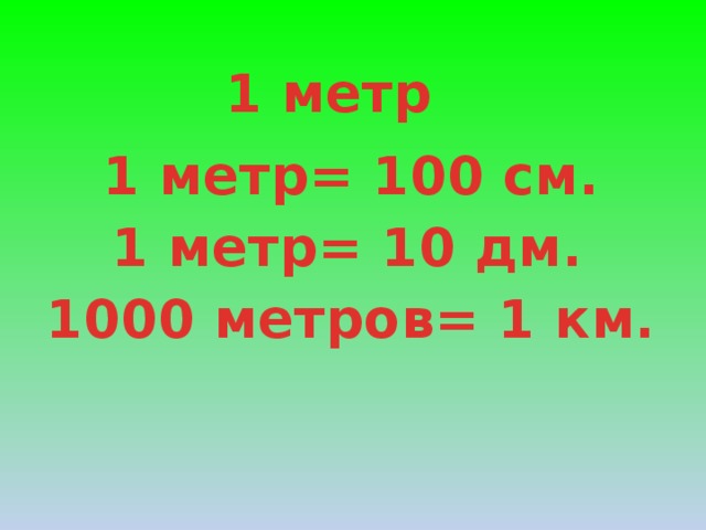 1 метр 1 метр= 100 см. 1 метр= 10 дм. 1000 метров= 1 км.