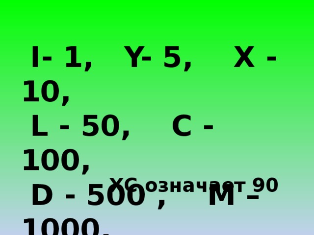 I- 1, Y- 5, X - 10,  L - 50, C - 100,  D - 500 , M – 1000.   XC означает 90