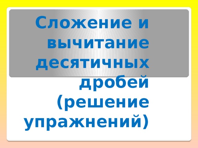 Сложение и вычитание десятичных дробей  (решение упражнений)