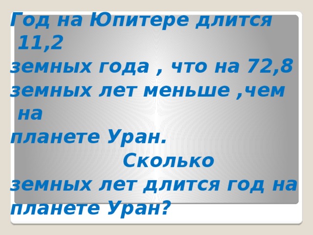 Год на Юпитере длится 11,2 земных года , что на 72,8 земных лет меньше ,чем на планете Уран.  Сколько земных лет длится год на планете Уран?