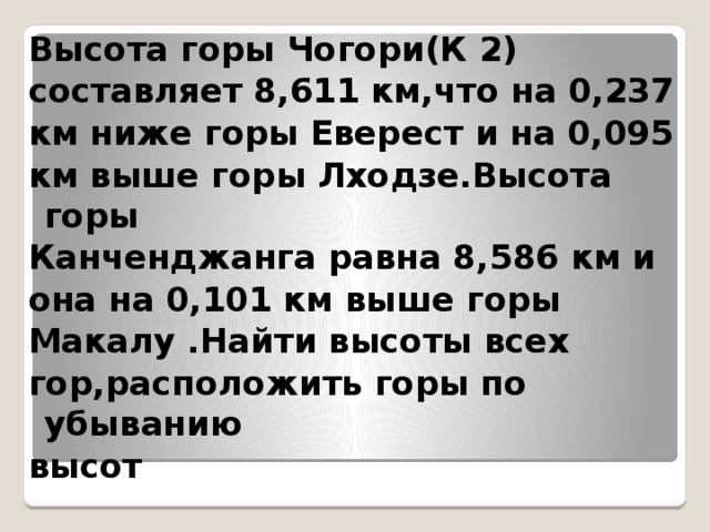 Высота горы Чогори(К 2) составляет 8,611 км,что на 0,237 км ниже горы Еверест и на 0,095 км выше горы Лходзе.Высота горы Канченджанга равна 8,586 км и она на 0,101 км выше горы Макалу .Найти высоты всех гор,расположить горы по убыванию высот