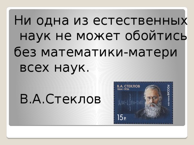 Ни одна из естественных наук не может обойтись без математики-матери всех наук.  В.А.Стеклов