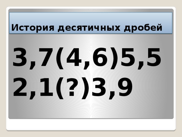 История десятичных дробей 3,7(4,6)5,5 2,1(?)3,9