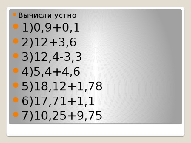 Вычисли устно 1)0,9+0,1 2)12+3,6 3)12,4-3,3 4)5,4+4,6 5)18,12+1,78 6)17,71+1,1 7)10,25+9,75