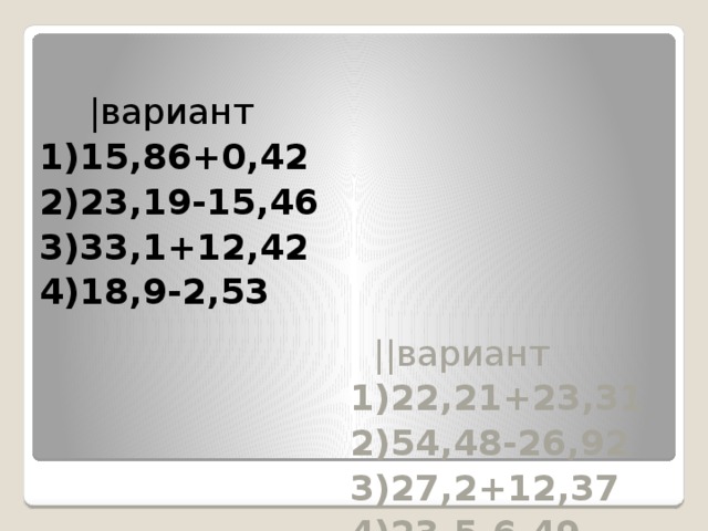 |вариант  ||вариант 1)15,86+0,42 1)22,21+23,31 2)23,19-15,46 2)54,48-26,92 3)33,1+12,42 3)27,2+12,37 4)18,9-2,53 4)23,5-6,49