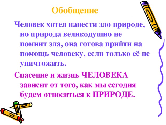 Обобщение Человек хотел нанести зло природе, но природа великодушно не помнит зла, она готова прийти на помощь человеку, если только её не уничтожить. Спасение и жизнь ЧЕЛОВЕКА зависит от того, как мы сегодня будем относиться к ПРИРОДЕ.