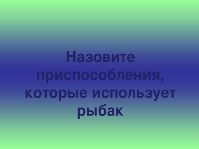 Назовите приспособления, которые использует рыбак