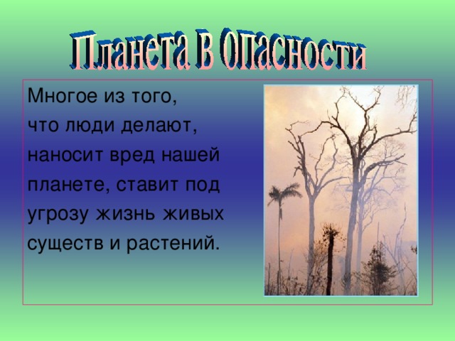 Многое из того, что люди делают, наносит вред нашей планете, ставит под угрозу жизнь живых существ и растений.