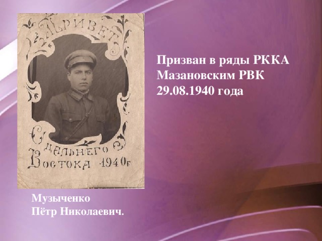 Призван в ряды РККА Мазановским РВК 29.08.1940 года Музыченко Пётр Николаевич .