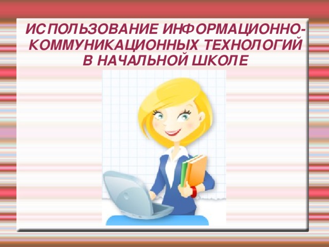 ИСПОЛЬЗОВАНИЕ ИНФОРМАЦИОННО-КОММУНИКАЦИОННЫХ ТЕХНОЛОГИЙ В НАЧАЛЬНОЙ ШКОЛЕ