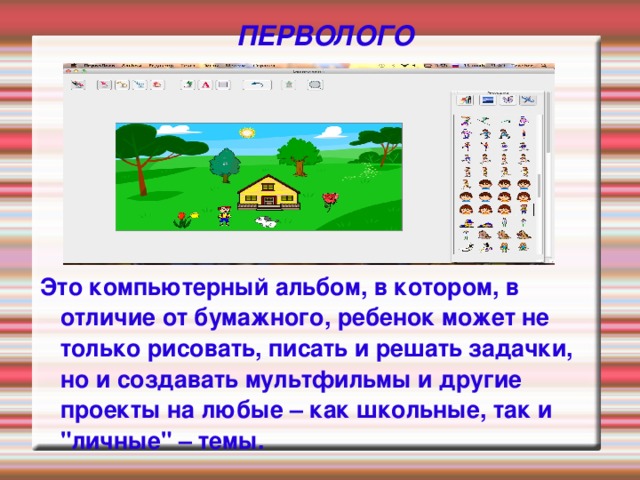 ПЕРВОЛОГО Это компьютерный альбом, в котором, в отличие от бумажного, ребенок может не только рисовать, писать и решать задачки, но и создавать мультфильмы и другие проекты на любые – как школьные, так и 