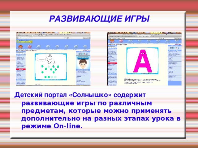 РАЗВИВАЮЩИЕ ИГРЫ Детский портал «Солнышко» содержит развивающие игры по различным предметам, которые можно применять дополнительно на разных этапах урока в режиме On-line.