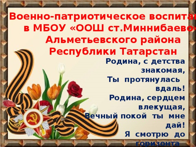 Военно-патриотическое воспитание в МБОУ «ООШ ст.Миннибаево» Альметьевского района Республики Татарстан Родина, с детства  знакомая, Ты  протянулась   вдаль! Родина, сердцем влекущая, Вечный покой  ты  мне дай! Я  смотрю  до  горизонта   За  полётом  журавля. Садик,  школа,  двор,  друзья –   Это  Родина  моя!