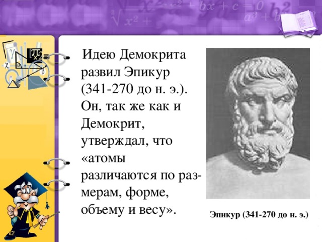 Идею Демокрита развил Эпикур (341-270 до н. э.). Он, так же как и Демокрит, утверждал, что «атомы различаются по раз­мерам, форме, объему и весу». Эпикур (341-270 до н. э.)