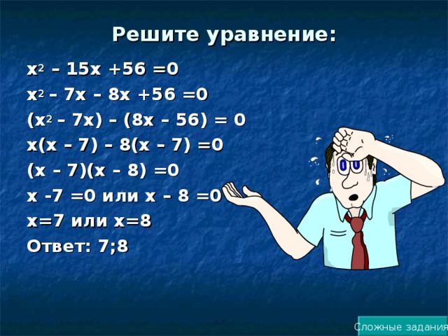 Решите уравнение: х 2 – 15х +56 =0 х 2 – 7х – 8х +56 =0 (х 2 – 7х) – (8х – 56) = 0 х(х – 7) – 8(х – 7) =0 (х – 7)(х – 8) =0 х -7 =0 или х – 8 =0 х=7 или х=8 Ответ: 7;8 Сложные задания