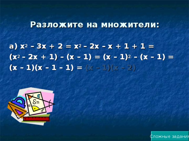 Разложите на множители:   а) х 2 – 3х + 2 = х 2 – 2х – х + 1 + 1 = (х 2 – 2х + 1) – (х – 1) = (х – 1) 2 – (х – 1) = (х – 1)(х – 1 – 1) = (х – 1)(х – 2)  Сложные задания