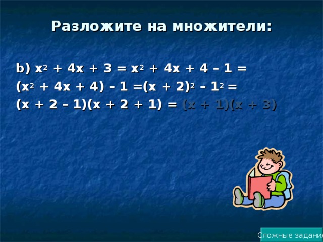 Разложите на множители: b ) х 2 + 4х + 3 = х 2 + 4х + 4 – 1 = (х 2 + 4х + 4) – 1 =(х + 2) 2 – 1 2 = (х + 2 – 1)(х + 2 + 1) = (х + 1)(х + 3)   Сложные задания