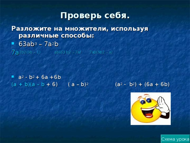 Проверь себя. Разложите на множители, используя различные способы: 63а b 3 – 7а 2 b 7а 2 b 2 (9 b – 1)            а b (63 b 2 – 7а) 7а b (9 b 2 – а) а 2 - b 2 + 6а +6 b (а + b )(а – b + 6) ( а – b ) 2 (а 2 - b 2 ) + (6а + 6 b ) Схема урока