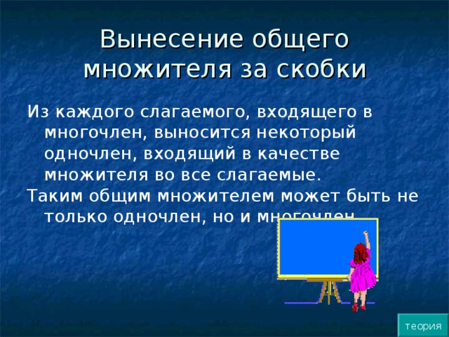 Вынесение общего множителя за скобки Из каждого слагаемого, входящего в многочлен, выносится некоторый одночлен, входящий в качестве множителя во все слагаемые. Таким общим множителем может быть не только одночлен, но и многочлен. теория