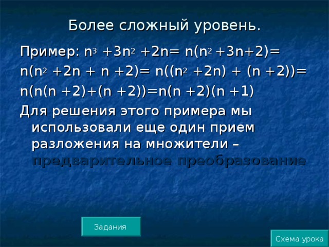 Более сложный уровень. Пример: n 3 +3 n 2 +2 n = n ( n 2 +3 n +2)= n ( n 2 +2 n + n +2)= n (( n 2 +2 n ) + ( n +2))= n ( n ( n +2)+( n +2))= n ( n +2)( n +1) Для решения этого примера мы использовали еще один прием разложения на множители – предварительное преобразование  Задания Схема урока