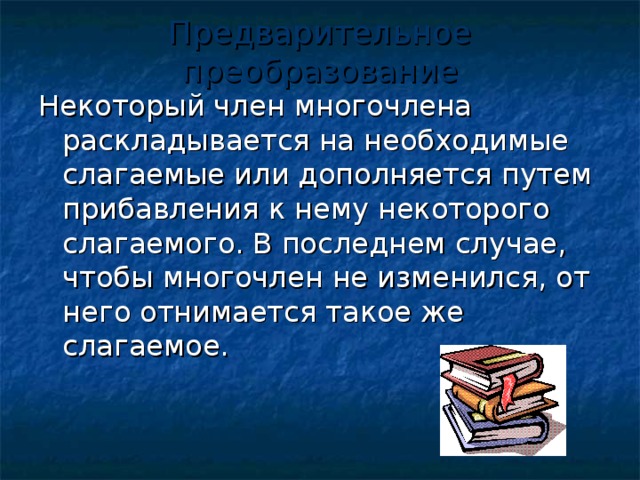 Предварительное преобразование Некоторый член многочлена раскладывается на необходимые слагаемые или дополняется путем прибавления к нему некоторого слагаемого. В последнем случае, чтобы многочлен не изменился, от него отнимается такое же слагаемое.