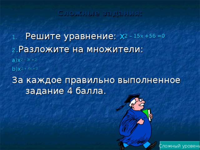 Сложные задания:   Решите уравнение: х 2 – 15х +56 =0 2 . Разложите на множители: а) х 2 – 3х +2 b ) х 2 + 4х +3 За каждое правильно выполненное задание 4 балла. Сложный уровень