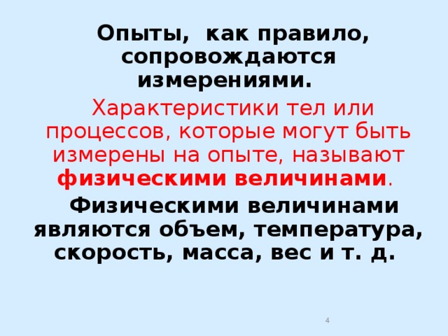 Опыты, как правило, сопровождаются измерениями.  Характеристики тел или процессов, которые могут быть измерены на опыте, называют физическими величинами .   Физическими величинами являются объем, температура, скорость, масса, вес и т. д.