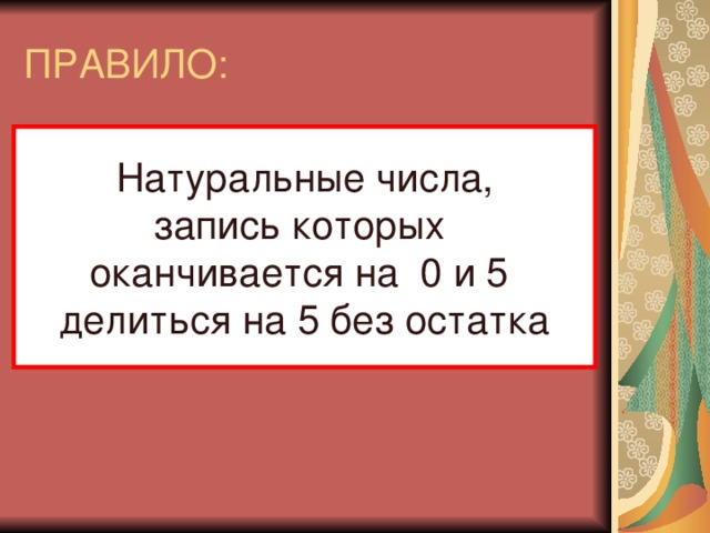 ПРАВИЛО: Натуральные числа, запись которых оканчивается на 0 и 5 делиться на 5 без остатка