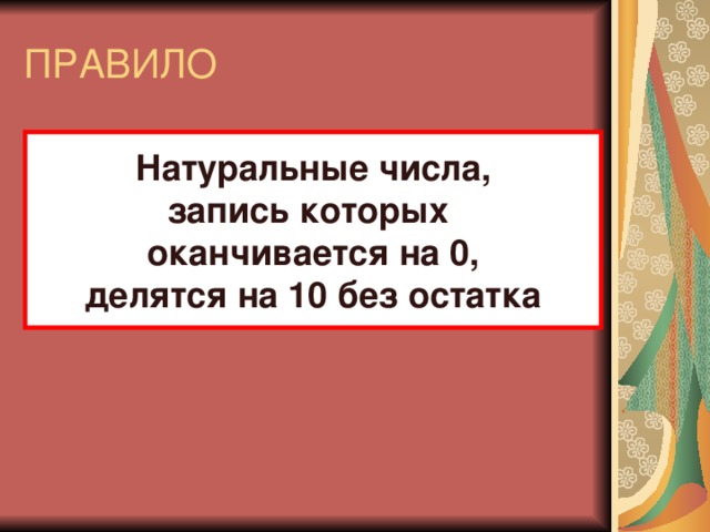 ПРАВИЛО Натуральные числа, запись которых оканчивается на 0, делятся на 10 без остатка