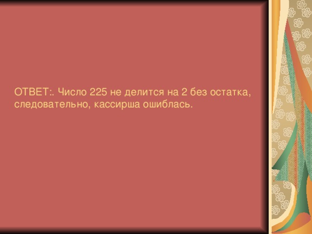 ОТВЕТ:. Число 225 не делится на 2 без остатка, следовательно, кассирша ошиблась.