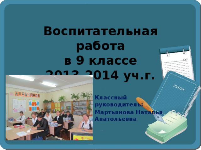 Воспитательная работа  в 9 классе  2013-2014 уч.г.  Классный руководитель: Мартьянова Наталья Анатольевна