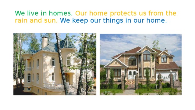 We live in homes. Our home protects us from the rain and sun.  We keep our things in our home.