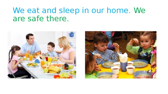 We eat and sleep in our home. We are safe there.