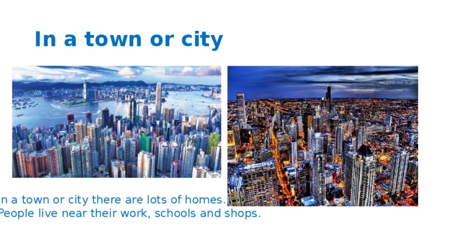 In a town or city In a town or city there are lots of homes. People live near their work, schools and shops.