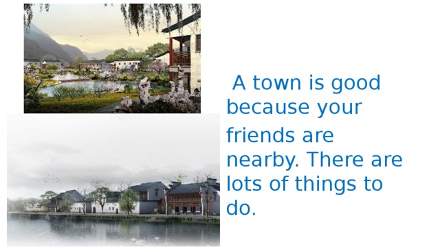 A town is good because your friends are nearby. There are lots of things to do.