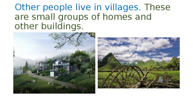 Other people live in villages. These are small groups of homes and other buildings.