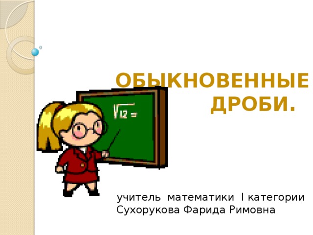 ОБЫКНОВЕННЫЕ  ДРОБИ. учитель математики I категории Сухорукова Фарида Римовна