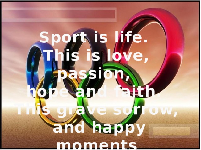 Sport is life. This is love, passion, hope and faith. This grave sorrow,  and happy moments  of joy.