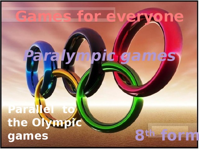 Games for everyone Paralympic games Parallel to the Olympic games 8 th form