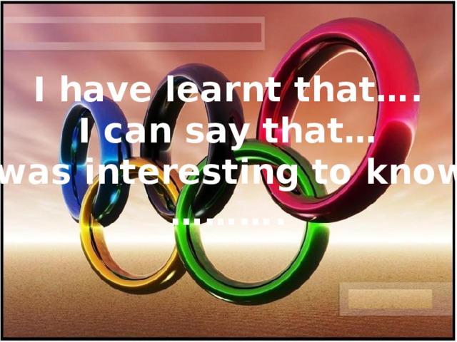 I have learnt that…. I can say that… It was interesting to know… ……… .