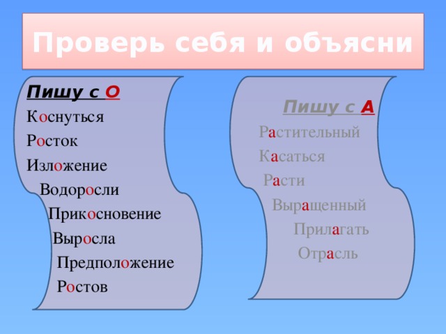 Проверь себя и объясни Пишу с О К о снуться Р о сток Изл о жение  Водор о сли  Прик о сновение  Выр о сла  Предпол о жение  Р о стов  Пишу с А Р а стительный К а саться  Р а сти  Выр а щенный  Прил а гать  Отр а сль