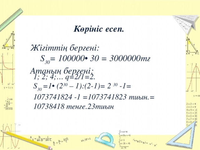 Көрініс есеп. Жігіттің бергені:  S 30 = 100000• 30 = 3000000тг Атаның бергені:   1; 2; 4;… q=2/1=2. S 30 =1• (2 30 – 1):(2-1)= 2 30 -1= 1073741824 -1 =1073741823 тиын.= 10738418 тенге.23тиын