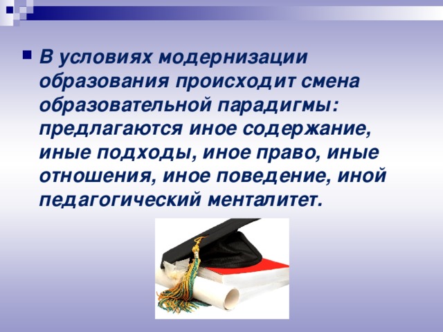 В условиях модернизации образования происходит смена образовательной парадигмы: предлагаются иное содержание, иные подходы, иное право, иные отношения, иное поведение, иной педагогический менталитет.