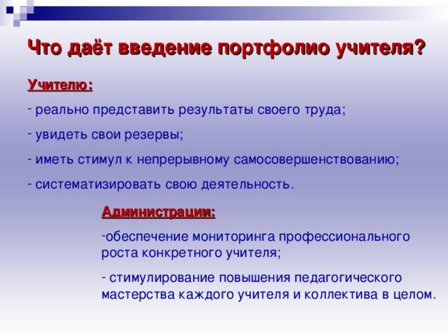 Что даёт введение портфолио учителя? Учителю:   реально представить результаты своего труда;  увидеть свои резервы;  иметь стимул к непрерывному самосовершенствованию;  систематизировать свою деятельность. Администрации: