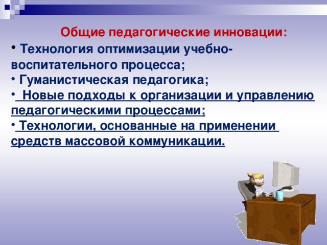 Общие педагогические инновации:  Технология оптимизации учебно-воспитательного процесса;  Гуманистическая педагогика;  Новые подходы к организации и управлению педагогическими процессами;  Технологии, основанные на применении средств массовой коммуникации.