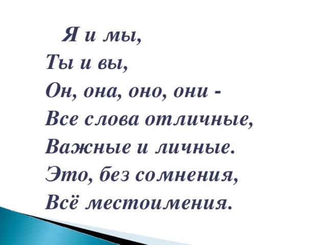 Я и мы,  Ты и вы,  Он, она, оно, они -  Все слова отличные,  Важные и личные.  Это, без сомнения,  Всё местоимения.