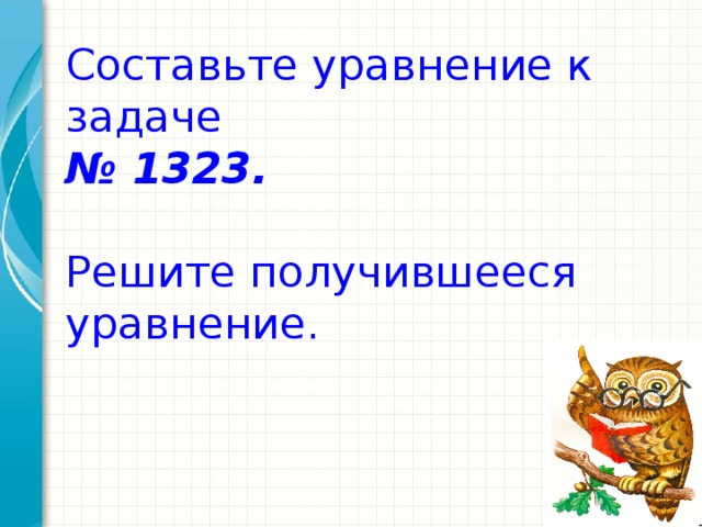 Составьте уравнение к задаче  № 1323.   Решите получившееся уравнение.