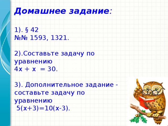 Домашнее задание :   1). § 42  №№ 1593, 1321.   2).Составьте задачу по уравнению  4х + х = 30.   3). Дополнительное задание - составьте задачу по уравнению  5(x+3)=10(x-3).      .