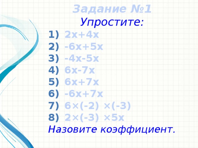 Задание №1 Упростите: 2х+4х -6х+5х -4х-5х 6х-7х 6х+7х -6х+7х 6×(-2) ×(-3) 2×(-3) ×5х Назовите коэффициент.